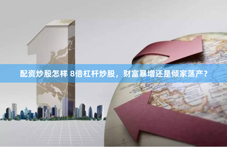 配资炒股怎样 8倍杠杆炒股，财富暴增还是倾家荡产？