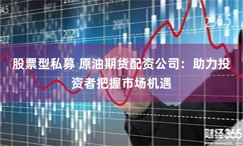 股票型私募 原油期货配资公司：助力投资者把握市场机遇