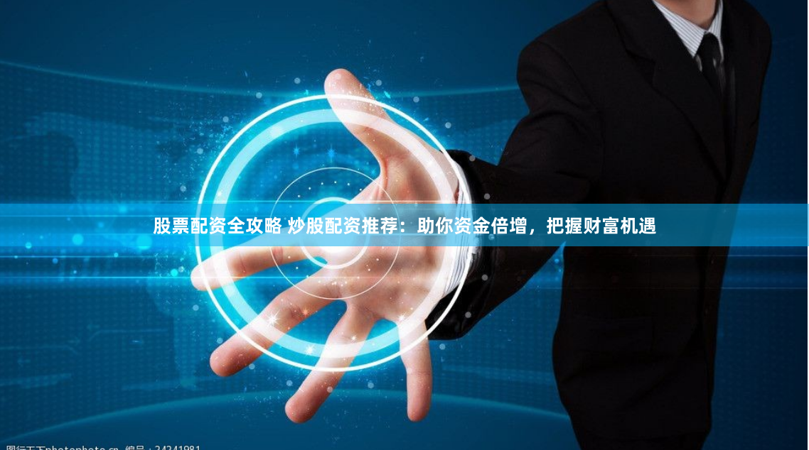 股票配资全攻略 炒股配资推荐:助你资金倍增,把握财富机遇