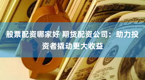 股票配资哪家好 期货配资公司：助力投资者撬动更大收益