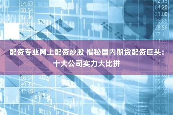 配资专业网上配资炒股 揭秘国内期货配资巨头：十大公司实力大比拼