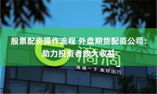 股票配资操作流程 外盘期货配资公司：助力投资者放大收益