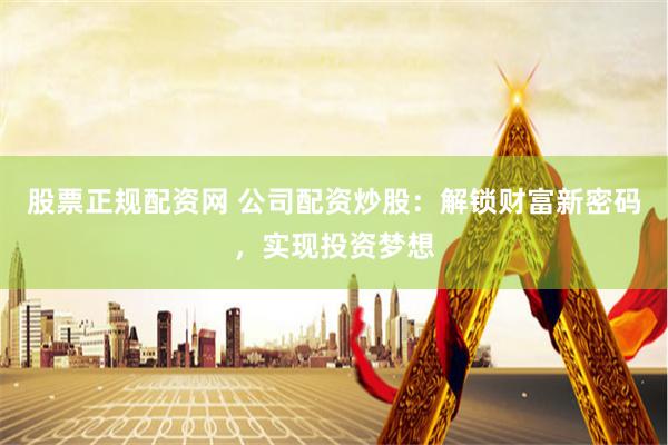 股票正规配资网 公司配资炒股：解锁财富新密码，实现投资梦想