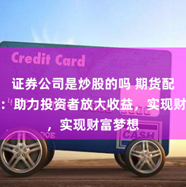 证券公司是炒股的吗 期货配资平台：助力投资者放大收益，实现财富梦想