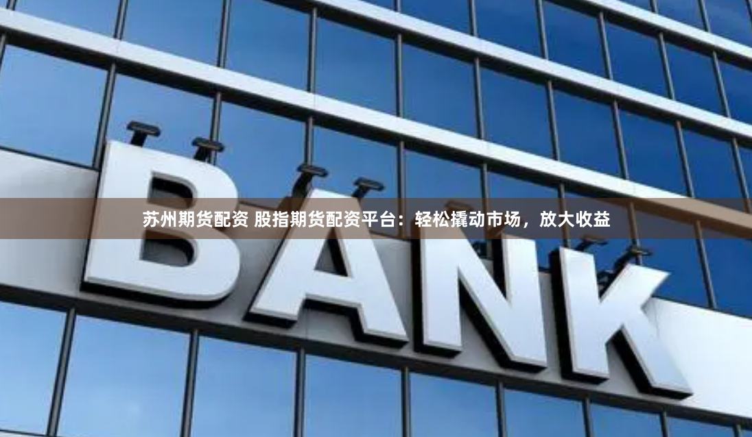 苏州期货配资 股指期货配资平台：轻松撬动市场，放大收益