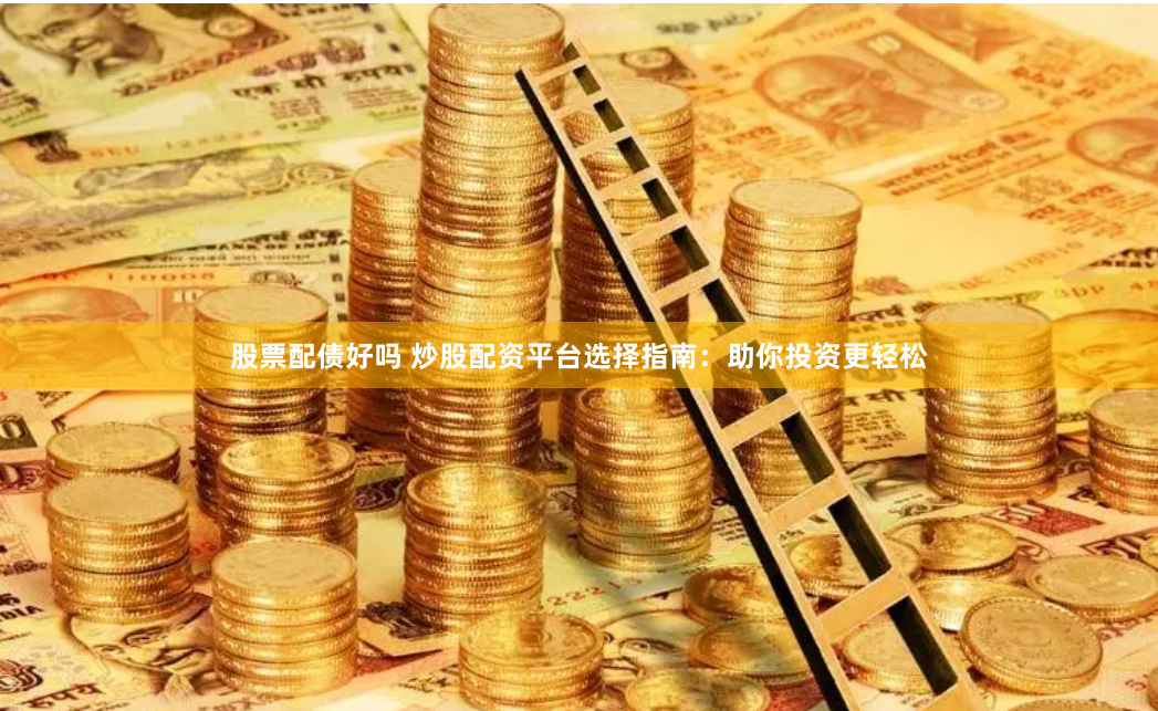 股票配债好吗 炒股配资平台选择指南：助你投资更轻松