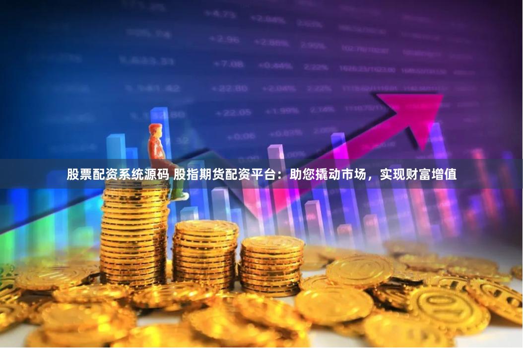 股票配资系统源码 股指期货配资平台：助您撬动市场，实现财富增值