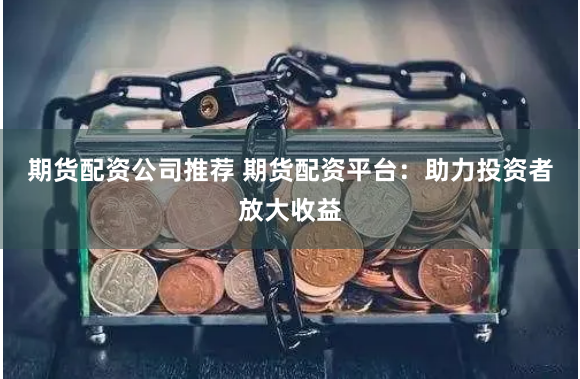 期货配资公司推荐 期货配资平台:助力投资者放大收益