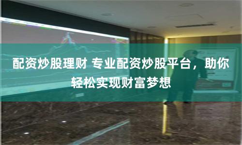 配资炒股理财 专业配资炒股平台,助你轻松实现财富梦想