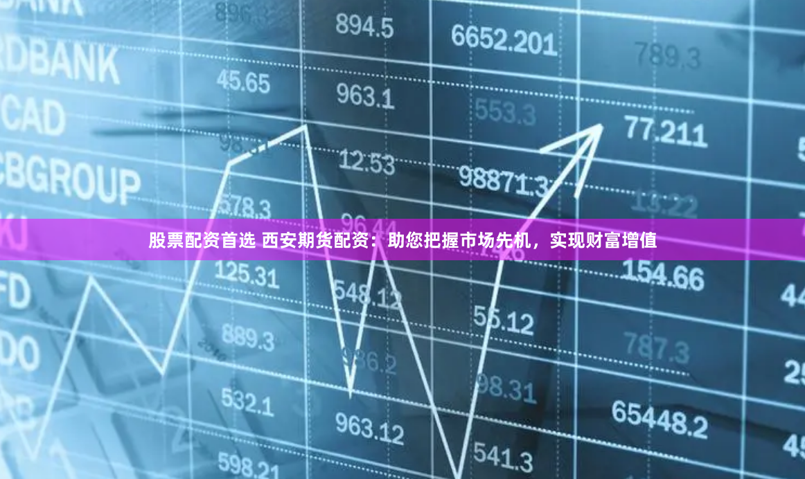 股票配资首选 西安期货配资:助您把握市场先机,实现财富增值