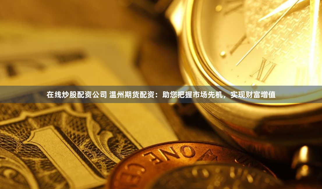 在线炒股配资公司 温州期货配资：助您把握市场先机，实现财富增值