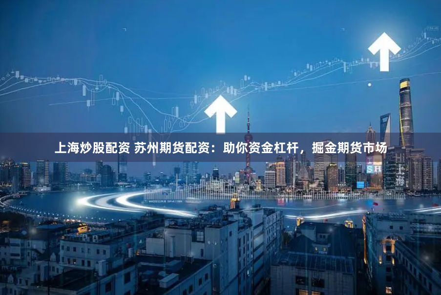 上海炒股配资 苏州期货配资:助你资金杠杆,掘金期货市场