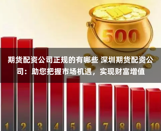期货配资公司正规的有哪些 深圳期货配资公司:助您把握市场机遇,实现财富增值