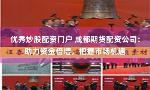 优秀炒股配资门户 成都期货配资公司：助力资金倍增，把握市场机遇