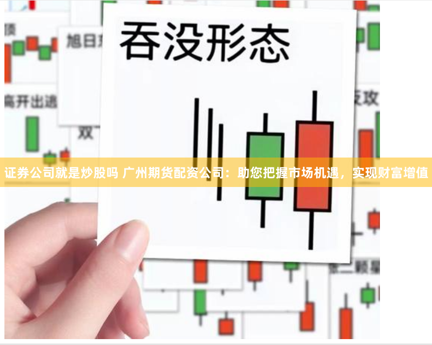 证券公司就是炒股吗 广州期货配资公司：助您把握市场机遇，实现财富增值