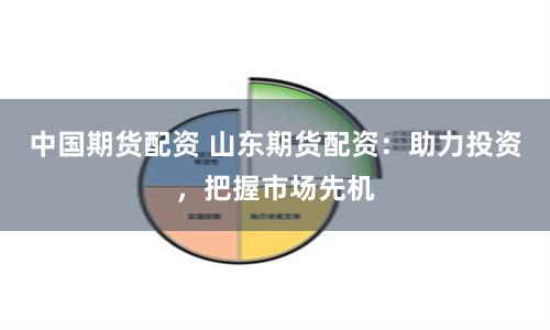 中国期货配资 山东期货配资：助力投资，把握市场先机