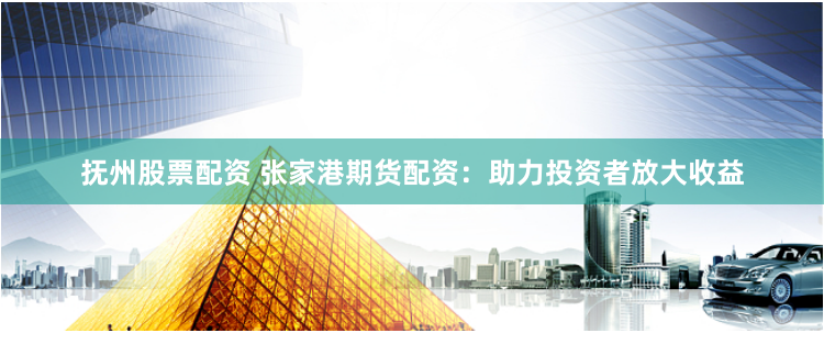 抚州股票配资 张家港期货配资：助力投资者放大收益