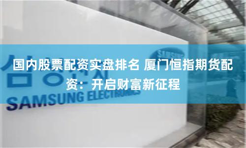 国内股票配资实盘排名 厦门恒指期货配资:开启财富新征程