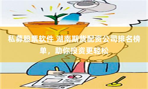 私募股票软件 湖南期货配资公司排名榜单，助你投资更轻松