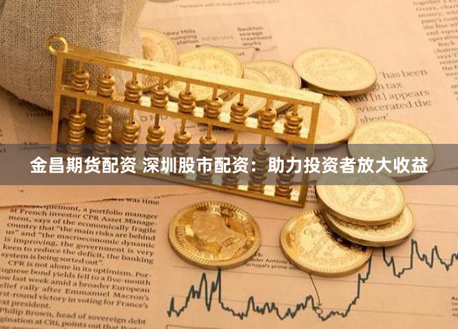 金昌期货配资 深圳股市配资:助力投资者放大收益