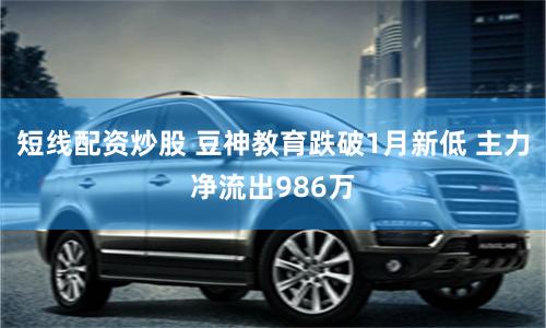 短线配资炒股 豆神教育跌破1月新低 主力净流出986万