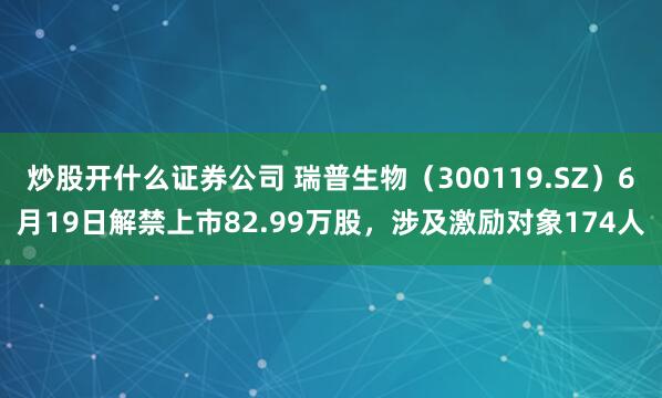 炒股开什么证券公司 瑞普生物（300119.SZ）6月19日解禁上市82.99万股，涉及激励对象174人