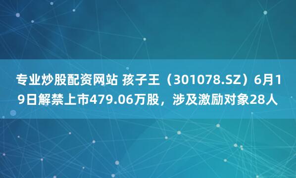 专业炒股配资网站 孩子王（301078.SZ）6月19日解禁上市479.06万股，涉及激励对象28人