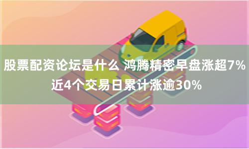 股票配资论坛是什么 鸿腾精密早盘涨超7% 近4个交易日累计涨逾30%