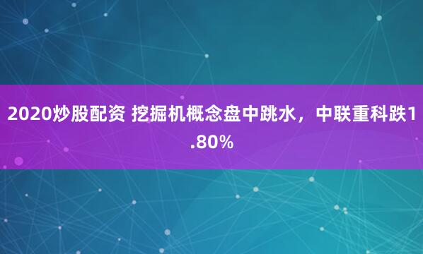 2020炒股配资 挖掘机概念盘中跳水，中联重科跌1.80%