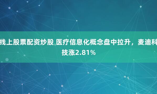 线上股票配资炒股 医疗信息化概念盘中拉升，麦迪科技涨2.81%