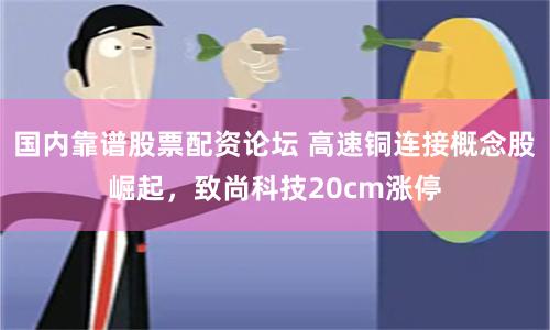 国内靠谱股票配资论坛 高速铜连接概念股崛起，致尚科技20cm涨停