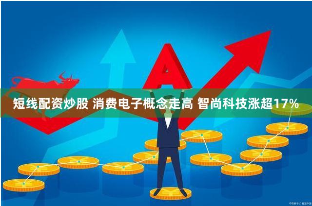 短线配资炒股 消费电子概念走高 智尚科技涨超17%