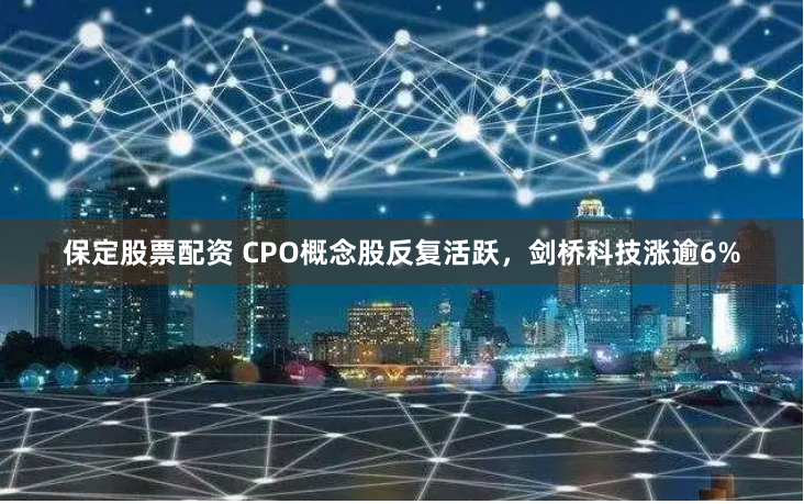 保定股票配资 CPO概念股反复活跃,剑桥科技涨逾6%