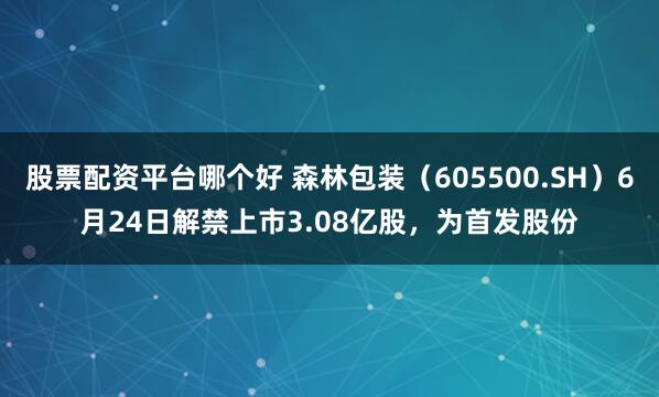 股票配资平台哪个好 森林包装(605500.SH)6月24日解禁上市3.08亿股,为首发股份