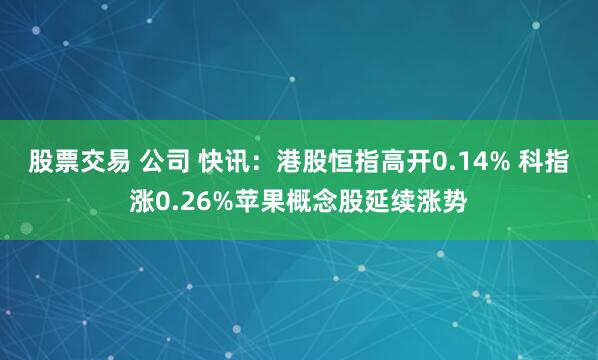 股票交易 公司 快讯:港股恒指高开0.14% 科指涨0.26%苹果概念股延续涨势