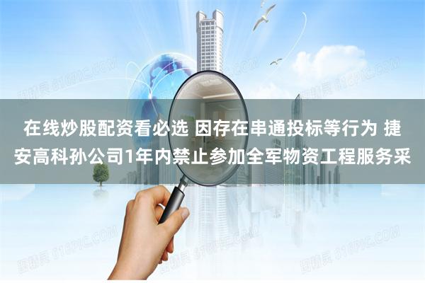 在线炒股配资看必选 因存在串通投标等行为 捷安高科孙公司1年内禁止参加全军物资工程服务采