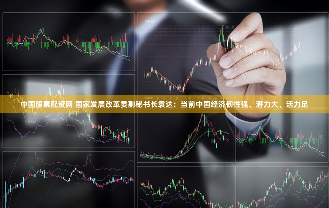 中国股票配资网 国家发展改革委副秘书长袁达：当前中国经济韧性强、潜力大、活力足