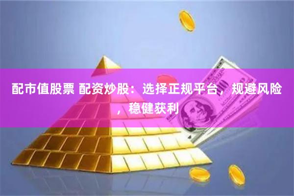 配市值股票 配资炒股：选择正规平台，规避风险，稳健获利