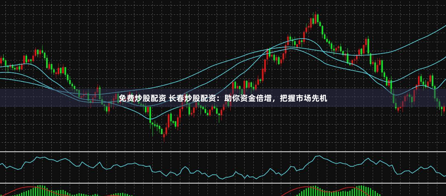 免费炒股配资 长春炒股配资：助你资金倍增，把握市场先机