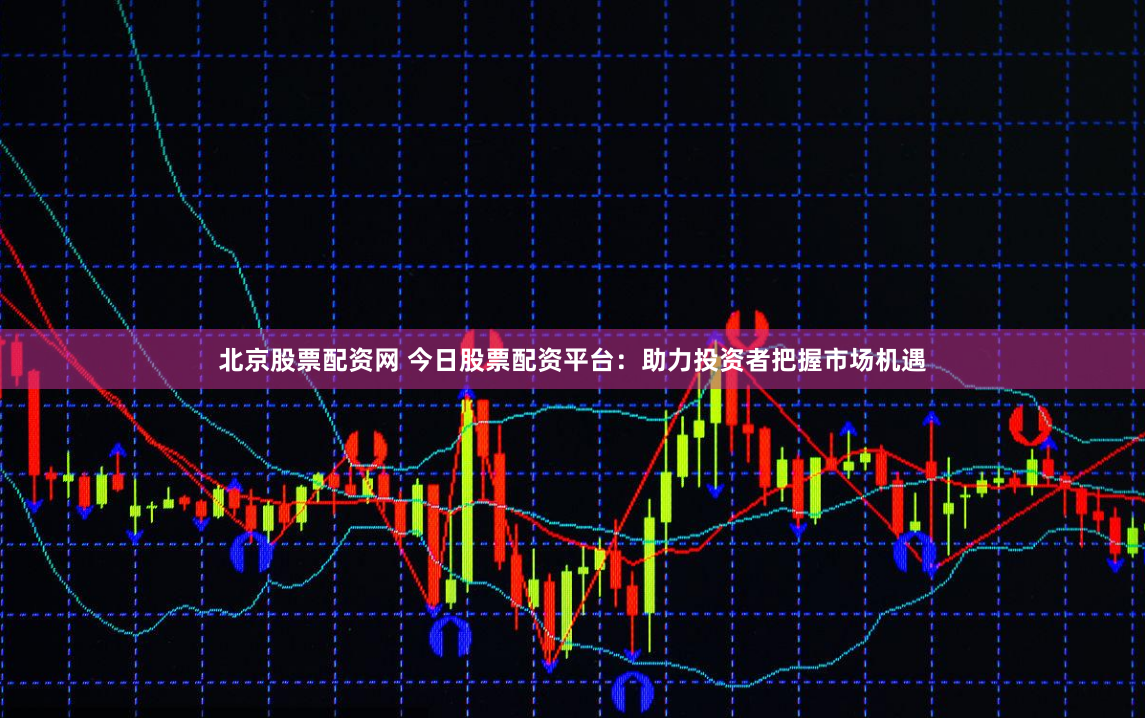 北京股票配资网 今日股票配资平台：助力投资者把握市场机遇