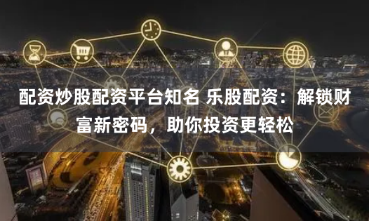 配资炒股配资平台知名 乐股配资：解锁财富新密码，助你投资更轻松