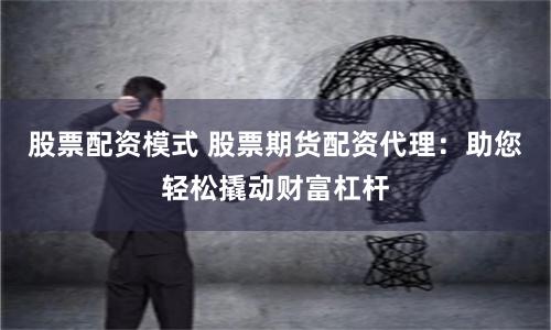 股票配资模式 股票期货配资代理：助您轻松撬动财富杠杆