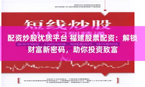 配资炒股优质平台 福建股票配资：解锁财富新密码，助你投资致富