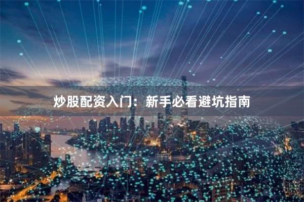 炒股配资入门：新手必看避坑指南