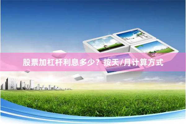 股票加杠杆利息多少？按天/月计算方式