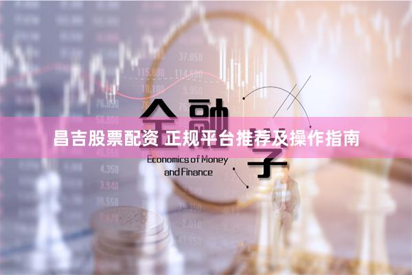 昌吉股票配资 正规平台推荐及操作指南