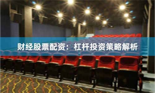 财经股票配资：杠杆投资策略解析