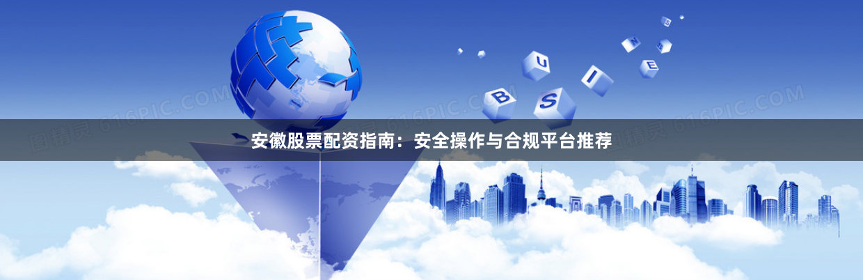 安徽股票配资指南：安全操作与合规平台推荐
