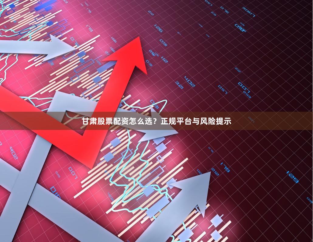 甘肃股票配资怎么选？正规平台与风险提示