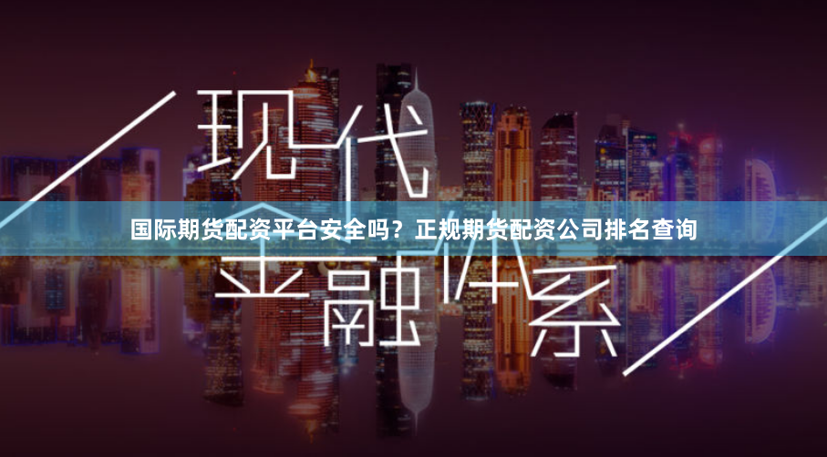 国际期货配资平台安全吗？正规期货配资公司排名查询